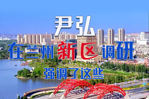 【甘快看·圖解】尹弘書記在蘭州新區(qū)調(diào)研時強調(diào)了這些！