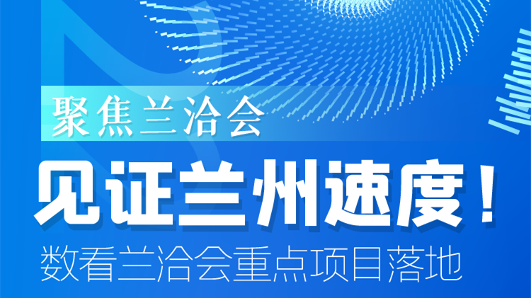 聚焦蘭洽會|見證蘭州速度！數(shù)看蘭洽會重點(diǎn)項(xiàng)目落地