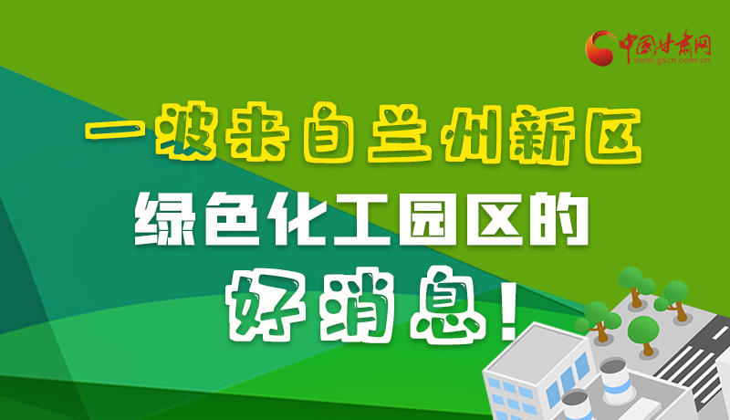 圖解|速看！一波來自蘭州新區(qū)綠色化工園區(qū)的好消息！