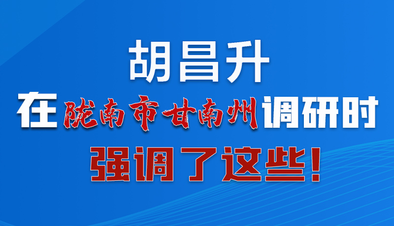 圖解|胡昌升在隴南市甘南州調(diào)研時(shí)強(qiáng)調(diào)了這些！