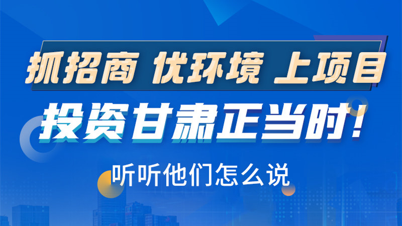 長圖|抓招商 優(yōu)環(huán)境 上項目 投資甘肅正當(dāng)時！聽聽他們怎么說