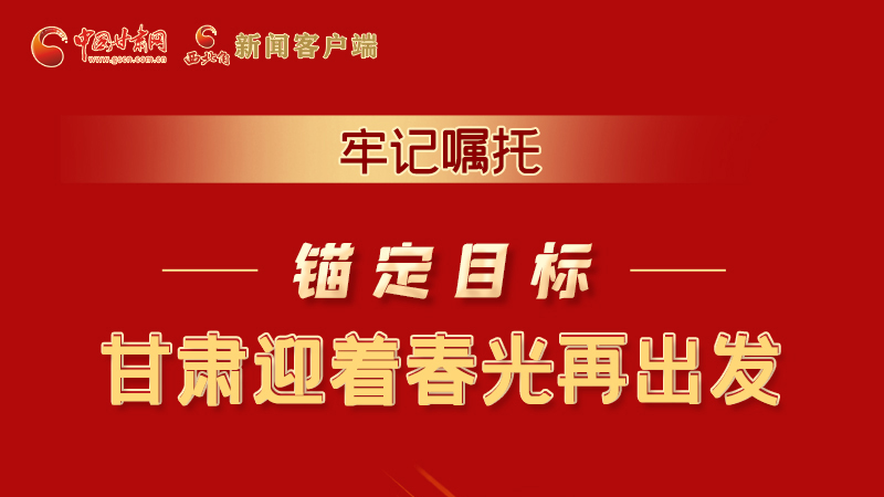圖解|牢記囑托，錨定目標(biāo)，甘肅迎著春光再出發(fā)！