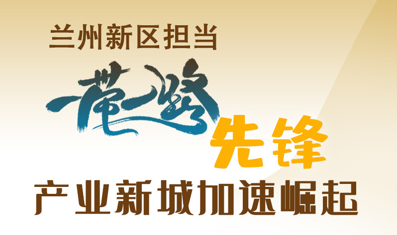 圖解|蘭州新區(qū)擔當“一帶一路”先鋒 產業(yè)新城加速崛起