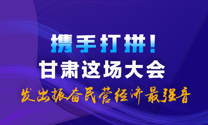 海報(bào)|攜手打拼！甘肅這場(chǎng)大會(huì)發(fā)出振奮民營(yíng)經(jīng)濟(jì)最強(qiáng)音