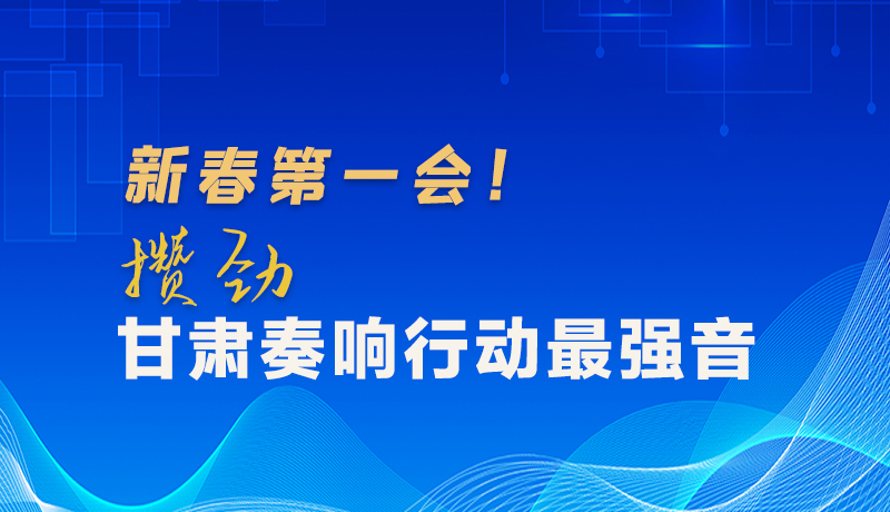 圖解|新春第一會(huì)！攢勁甘肅奏響行動(dòng)最強(qiáng)音