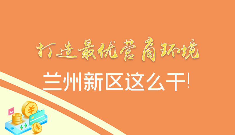 【甘快看】圖解|打造最優(yōu)營商環(huán)境 蘭州新區(qū)這么干！