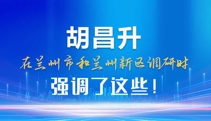 【甘快看】圖解|胡昌升在蘭州市和蘭州新區(qū)調(diào)研時強調(diào)了這些！