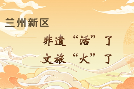 【萬(wàn)千氣象看甘肅】長(zhǎng)圖|蘭州新區(qū)：非遺“活”了，文旅“火”了