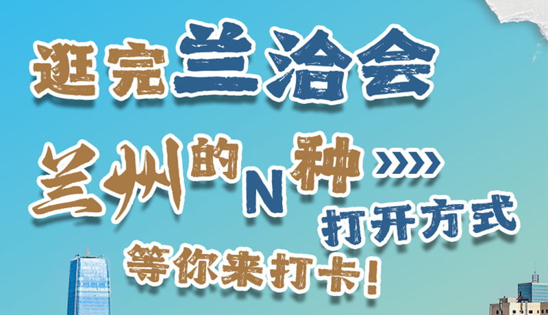 逛完蘭洽會(huì) 蘭州的N種打開方式！等你來打卡