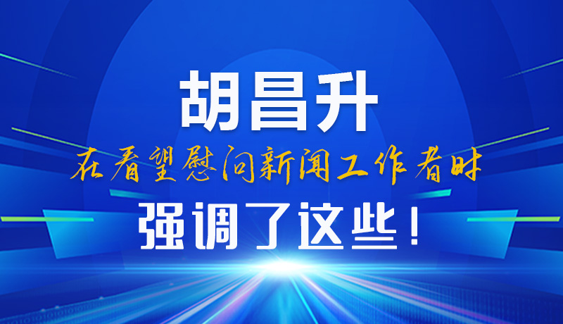 圖解|胡昌升在看望慰問新聞工作者時強調(diào)了這些！