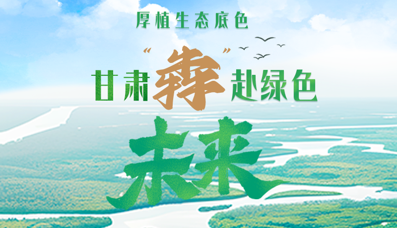 【甘快看】長圖|厚植生態(tài)底色，甘肅“犇”赴綠色未來