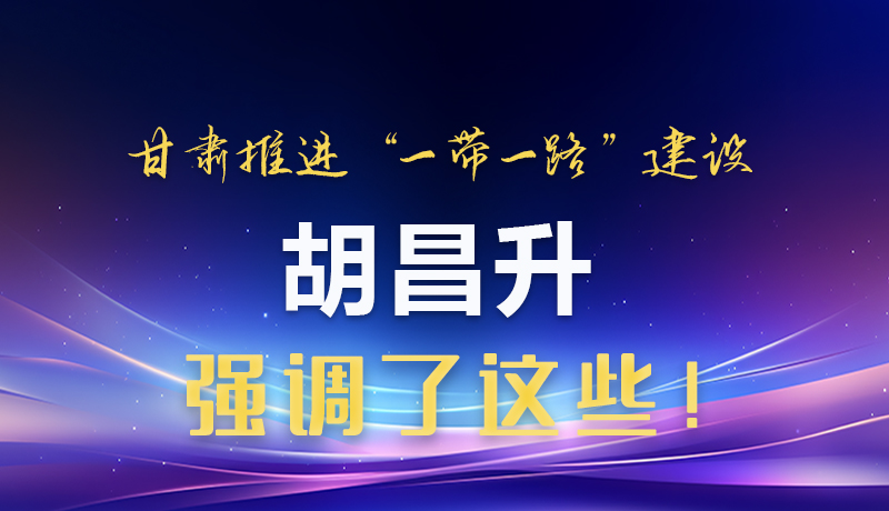圖解|甘肅推進(jìn)“一帶一路”建設(shè) 胡昌升強(qiáng)調(diào)了這些！