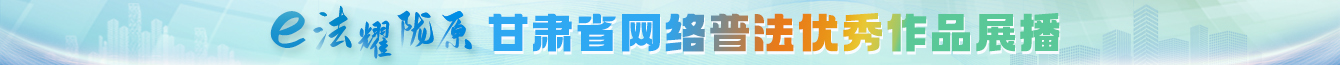 “e法耀隴原”甘肅省網(wǎng)絡(luò)普法優(yōu)秀作品展播
