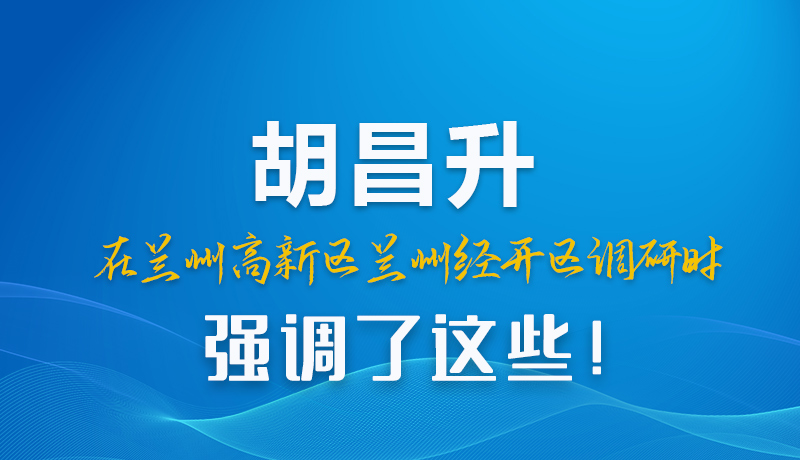 圖解|胡昌升在蘭州高新區(qū)蘭州經(jīng)開區(qū)調(diào)研時強調(diào)了這些！